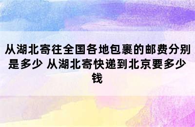 从湖北寄往全国各地包裹的邮费分别是多少 从湖北寄快递到北京要多少钱